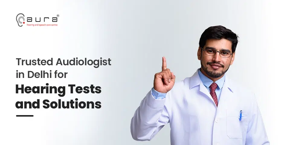 Trusted Audiologist in Delhi for Hearing Tests and Solutions